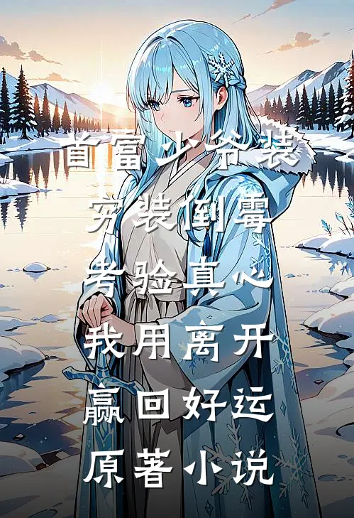 首富少爷装穷装倒霉考验真心，我用离开赢回好运原著小说