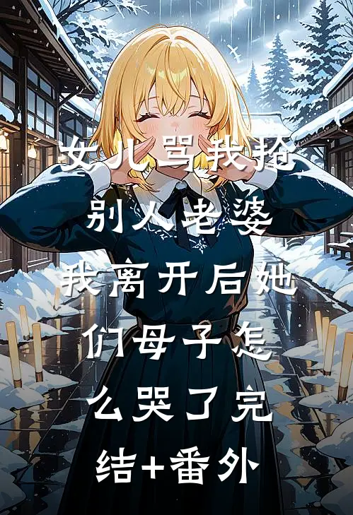 女儿骂我抢别人老婆，我离开后她们母子怎么哭了完结+番外