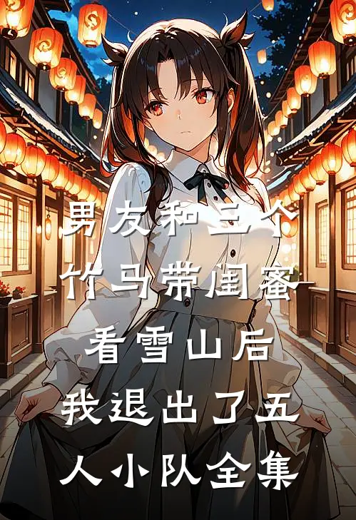 男友和三个竹马带闺蜜看雪山后，我退出了五人小队全集