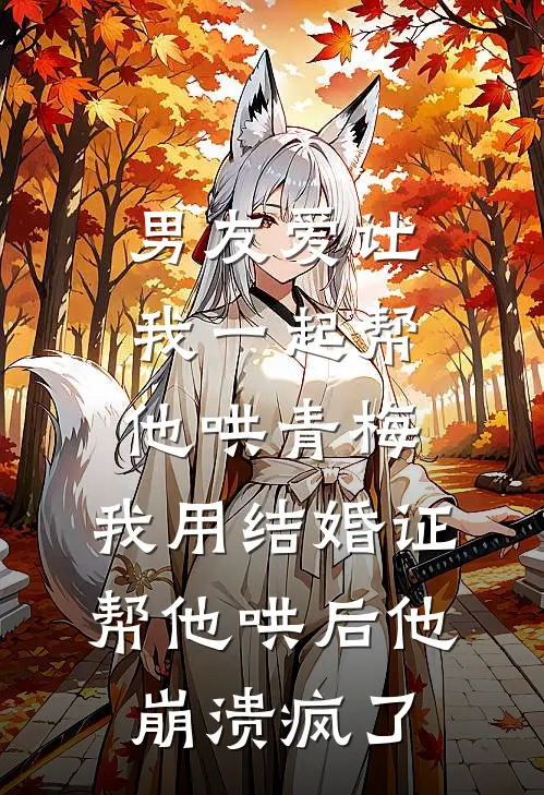 男友爱让我一起帮他哄青梅，我用结婚证帮他哄后他崩溃疯了