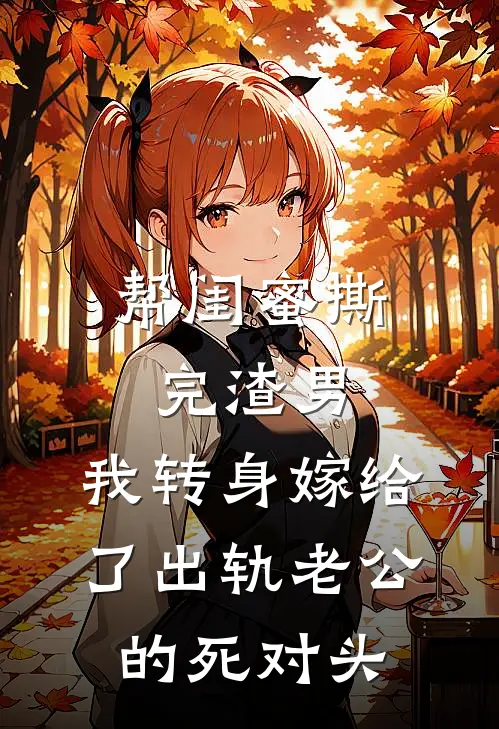 帮闺蜜撕完渣男，我转身嫁给了出轨老公的死对头