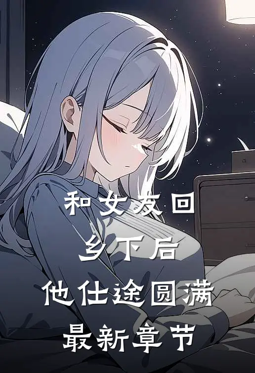 和女友回乡下后，他仕途圆满最新章节