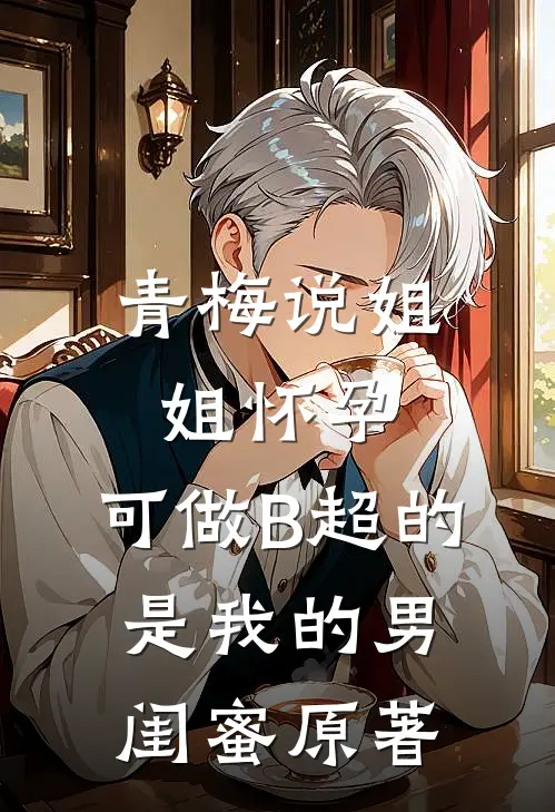 青梅说姐姐怀孕，可做B超的是我的男闺蜜原著