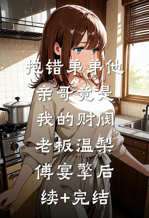 抱错弟弟他亲哥竟是我的财阀老板温梨傅宴擎后续+完结