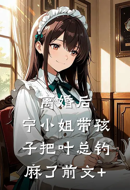 离婚后，宁小姐带孩子把叶总钓麻了前文+