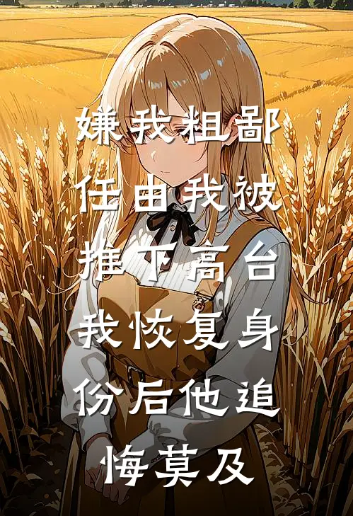 嫌我粗鄙任由我被推下高台，我恢复身份后他追悔莫及