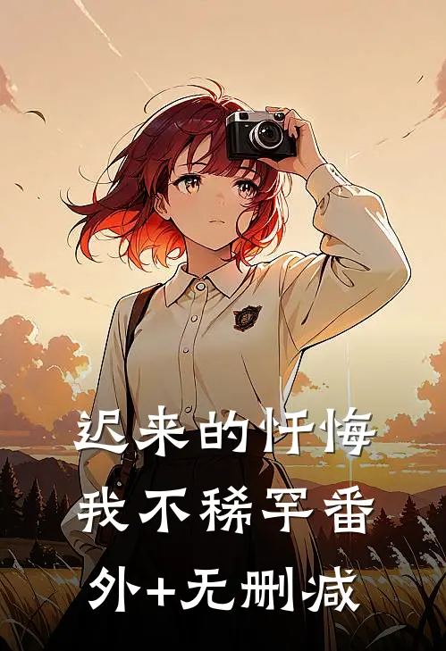 迟来的忏悔，我不稀罕番外+无删减
