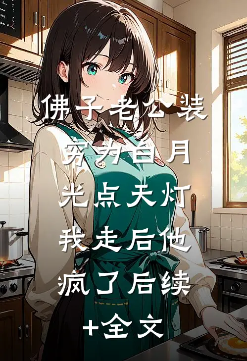 佛子老公装穷为白月光点天灯，我走后他疯了后续+全文