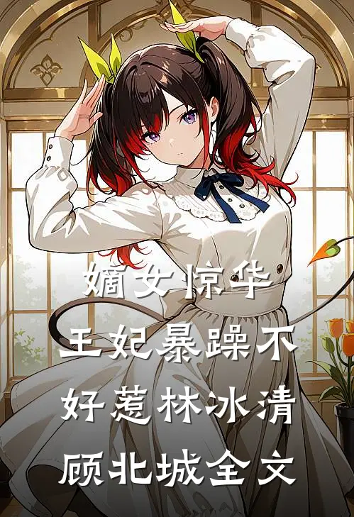 嫡女惊华：王妃暴躁不好惹林冰清顾北城全文