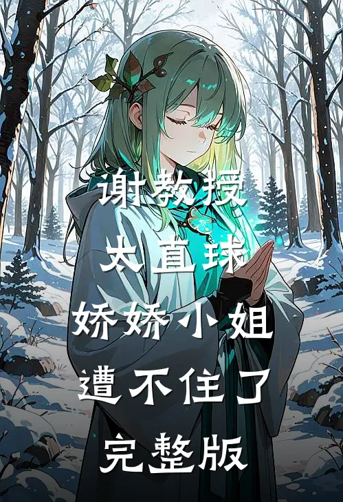 谢教授太直球，娇娇小姐遭不住了完整版
