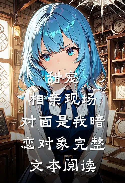 甜宠相亲现场,对面是我暗恋对象完整文本阅读免费