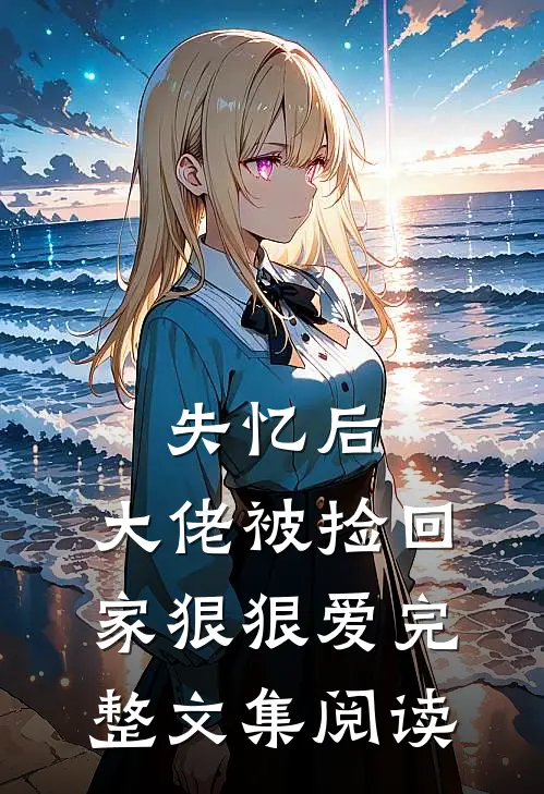 失忆后,大佬被捡回家狠狠爱完整文集阅读