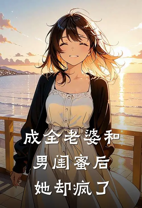 成全老婆和男闺蜜后,她却疯了全文阅读