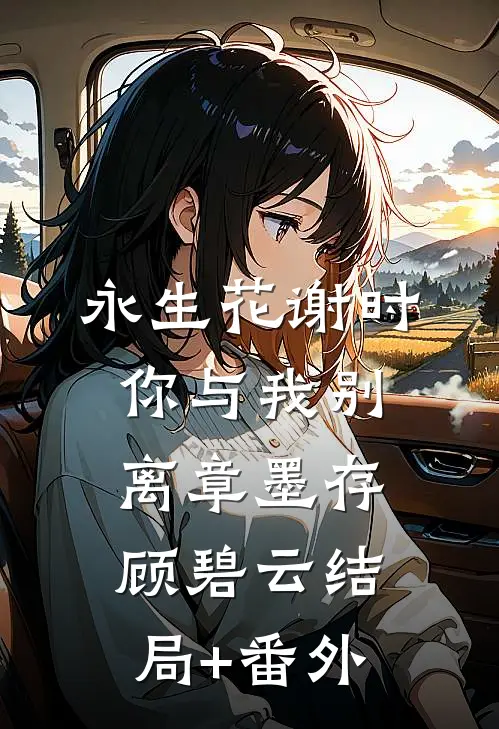 永生花谢时，你与我别离章墨存顾碧云结局+番外