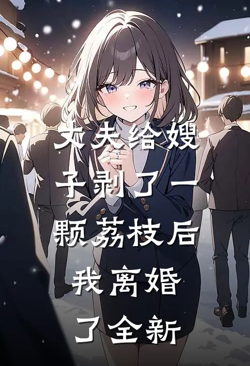 丈夫给嫂子剥了一颗荔枝后,我离婚了全新