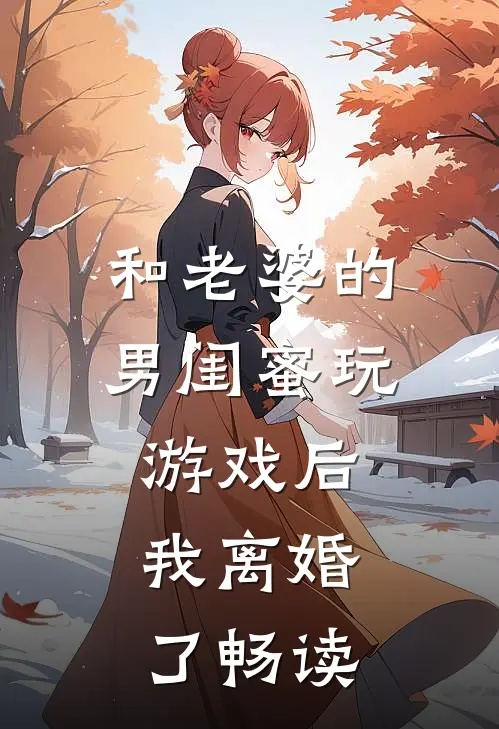和老婆的男闺蜜玩游戏后,我离婚了畅读