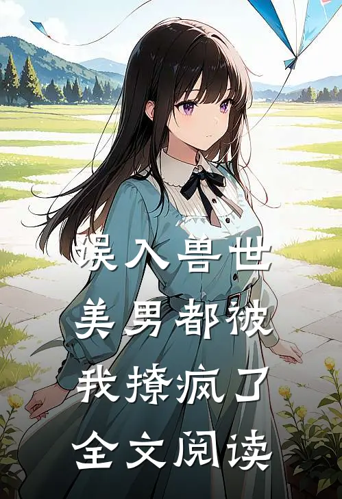 误入兽世美男都被我撩疯了全文阅读