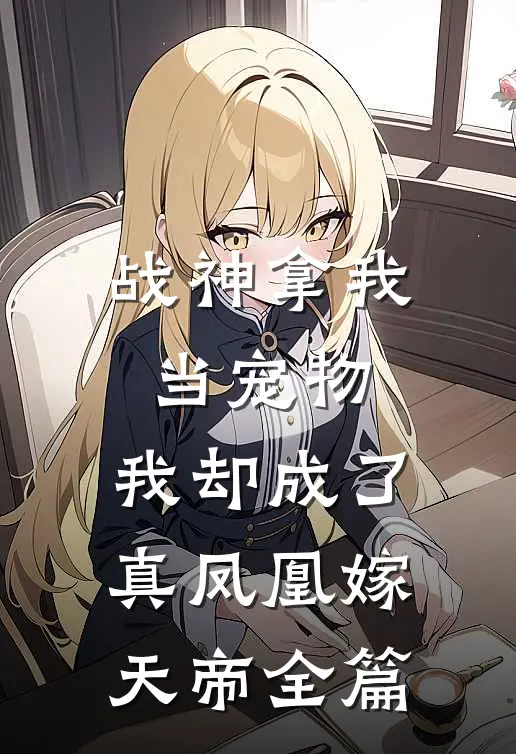 战神拿我当宠物,我却成了真凤凰嫁天帝全篇阅读