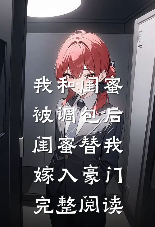 我和闺蜜被调包后,闺蜜替我嫁入豪门完整阅读