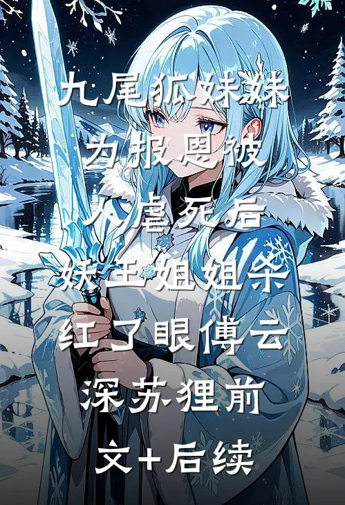 九尾狐妹妹为报恩被人虐死后，妖王姐姐杀红了眼傅云深苏狸前文+后续