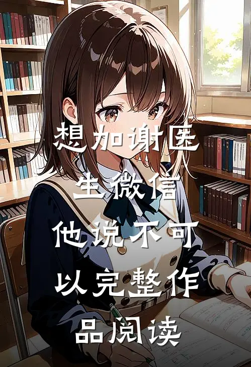 想加谢医生微信，他说不可以完整作品阅读