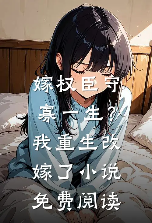 嫁权臣守寡一生?我重生改嫁了免费阅读