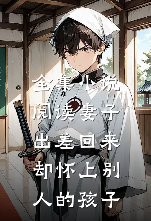 全集阅读妻子出差回来,却怀上别人的孩子的