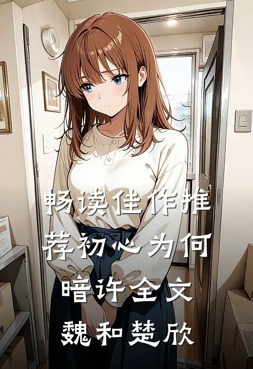 畅读佳作推荐初心为何暗许全文魏和楚欣