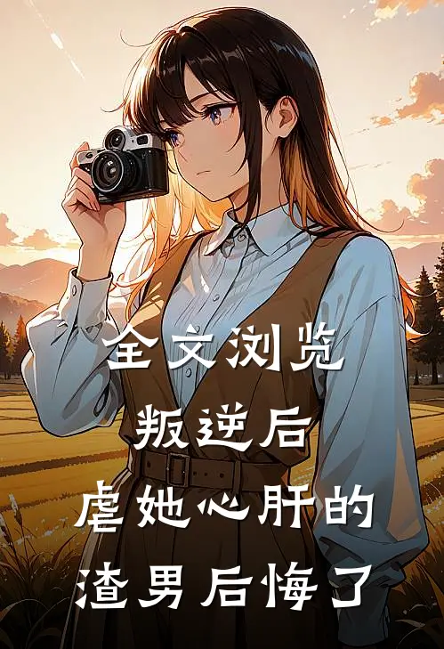 全文浏览叛逆后，虐她心肝的渣男后悔了