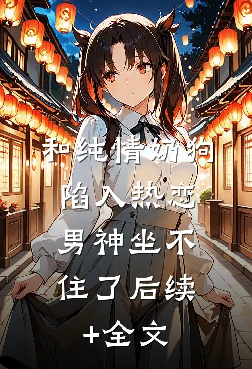 和纯情奶狗陷入热恋，男神坐不住了后续+全文
