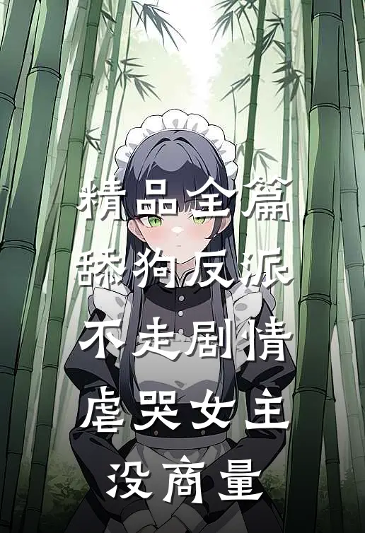精品全篇舔狗反派不走剧情,虐哭女主没商量的