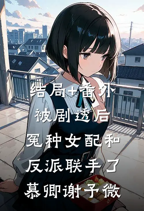 结局+番外被剧透后，冤种女配和反派联手了慕卿谢予微