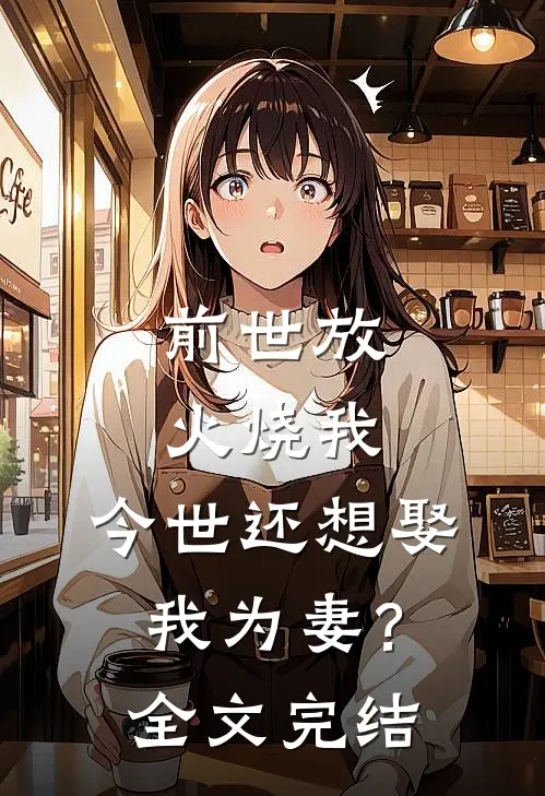 前世放火烧我,今世还想娶我为妻?全文完结免费阅读