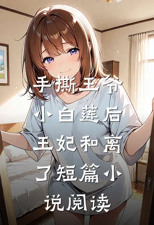 手撕王爷小白莲后,王妃和离了短篇阅读