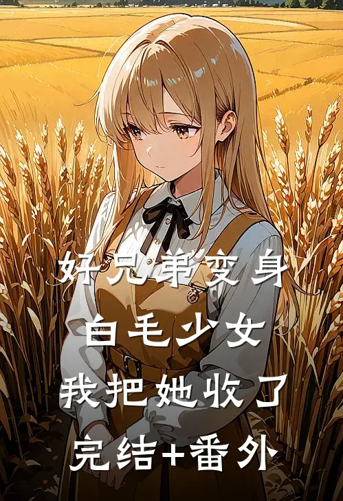 好兄弟变身白毛少女，我把她收了完结+番外