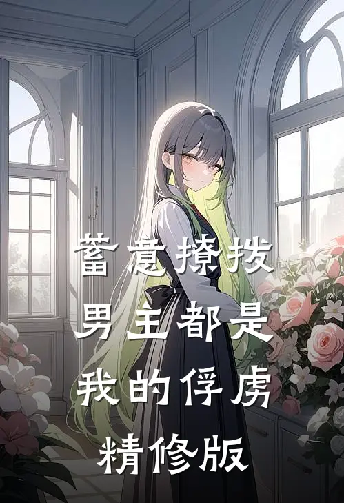 蓄意撩拨,男主都是我的俘虏精修版免费阅读