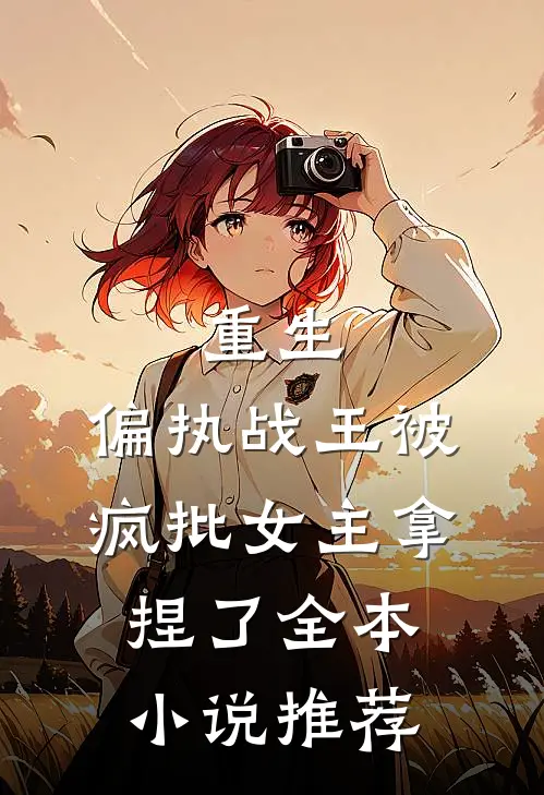 重生偏执战王被疯批女主拿捏了全本推荐免费阅读