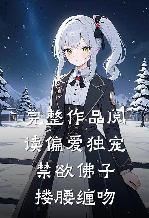 完整作品阅读偏爱独宠,禁欲佛子搂腰缠吻