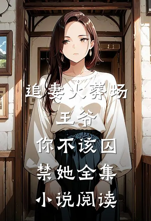 追妻火葬场王爷,你不该囚禁她全集阅读免费