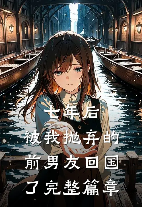 七年后,被我抛弃的前男友回国了完整篇章在线阅读