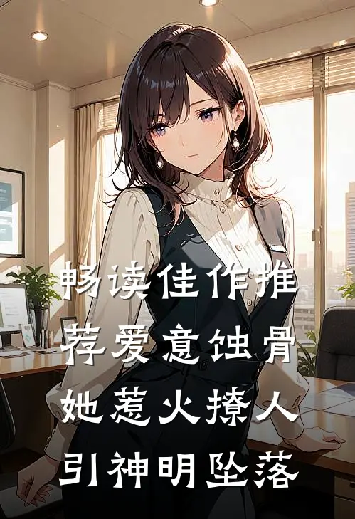 畅读佳作推荐爱意蚀骨：她惹火撩人，引神明坠落