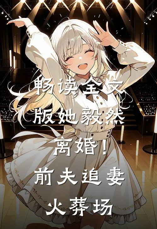 畅读全文版她毅然离婚!前夫追妻火葬场