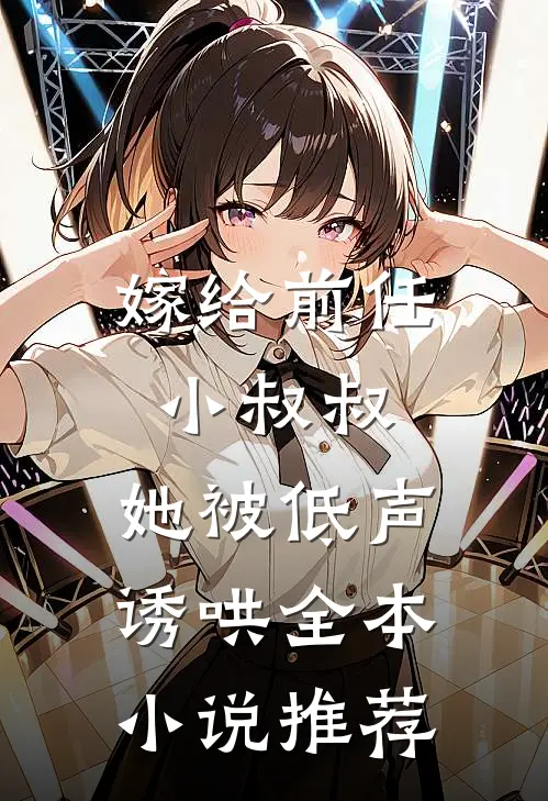 嫁给前任小叔叔,她被低声诱哄全本推荐阅读