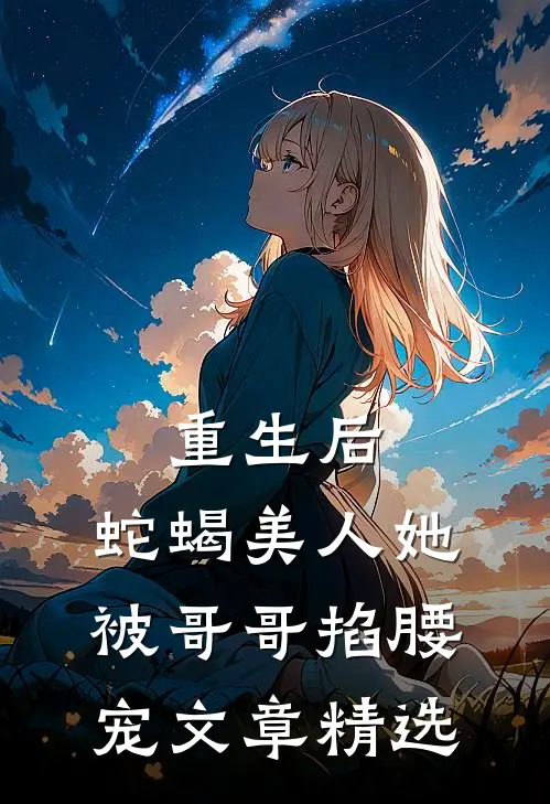 重生后,蛇蝎美人她被哥哥掐腰宠文章精选免费阅读
