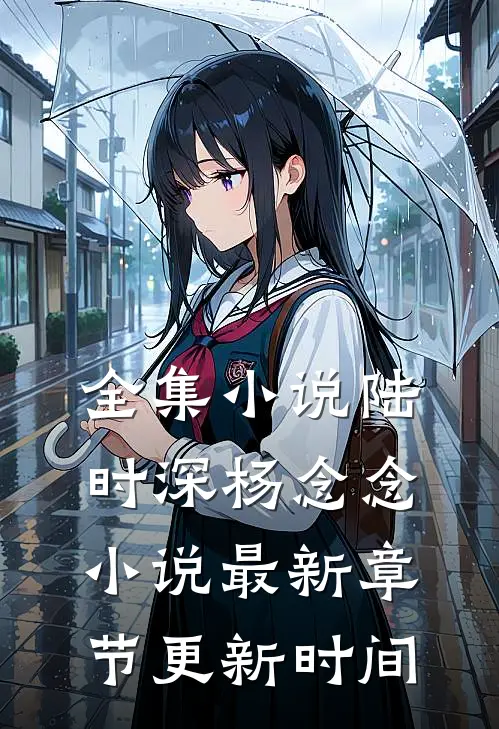全集小说陆时深杨念念小说最新章节更新时间