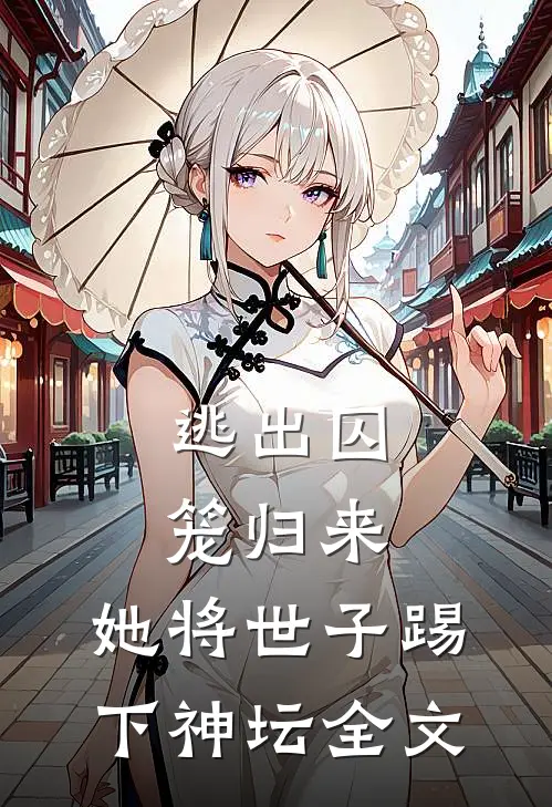 逃出囚笼归来,她将世子踢下神坛全文在线阅读