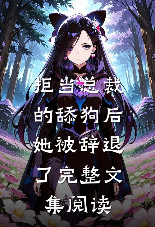 拒当总裁的舔狗后,她被辞退了完整文集阅读
