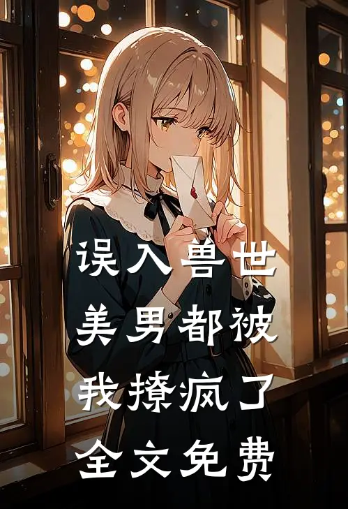 误入兽世美男都被我撩疯了全文免费观看