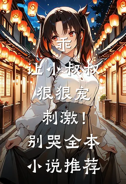 乖,让小叔叔狠狠宠,刺激!别哭全本推荐免费阅读