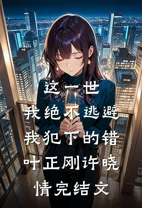 这一世，我绝不逃避我犯下的错叶正刚许晓情完结文